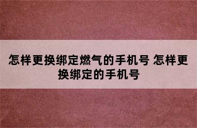 怎样更换绑定燃气的手机号 怎样更换绑定的手机号